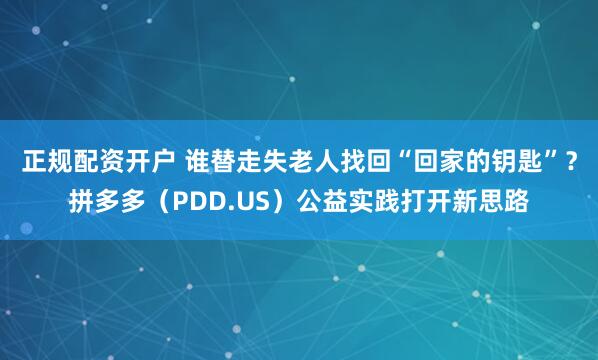 正规配资开户 谁替走失老人找回“回家的钥匙”？拼多多（PDD.US）公益实践打开新思路