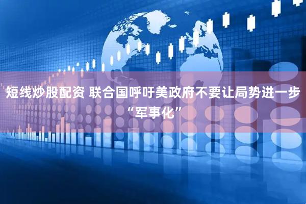 短线炒股配资 联合国呼吁美政府不要让局势进一步“军事化”
