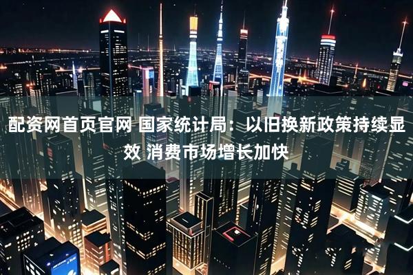配资网首页官网 国家统计局：以旧换新政策持续显效 消费市场增长加快