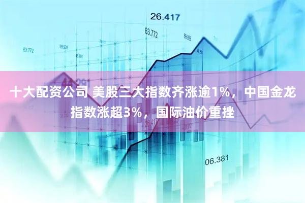 十大配资公司 美股三大指数齐涨逾1%，中国金龙指数涨超3%，国际油价重挫