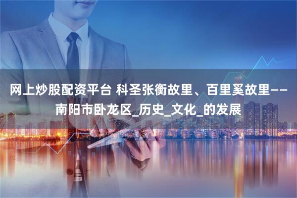 网上炒股配资平台 科圣张衡故里、百里奚故里——南阳市卧龙区_历史_文化_的发展