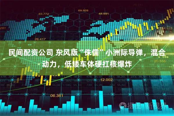 民间配资公司 东风版“侏儒”小洲际导弹，混合动力，低矮车体硬扛核爆炸