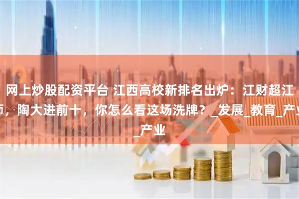 网上炒股配资平台 江西高校新排名出炉：江财超江师，陶大进前十，你怎么看这场洗牌？_发展_教育_产业