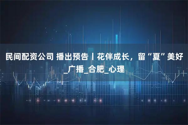 民间配资公司 播出预告丨花伴成长，留“夏”美好_广播_合肥_心理