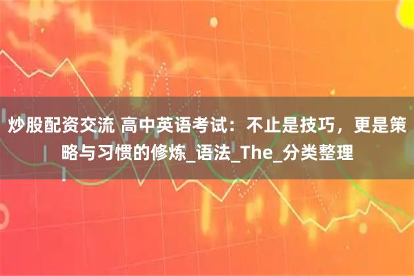 炒股配资交流 高中英语考试：不止是技巧，更是策略与习惯的修炼_语法_The_分类整理