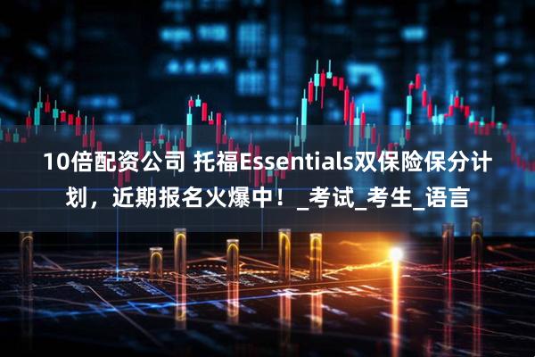 10倍配资公司 托福Essentials双保险保分计划，近期报名火爆中！_考试_考生_语言