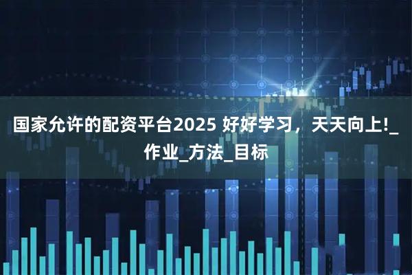 国家允许的配资平台2025 好好学习，天天向上!_作业_方法_目标