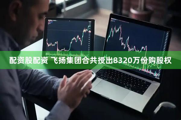 配资股配资 飞扬集团合共授出8320万份购股权