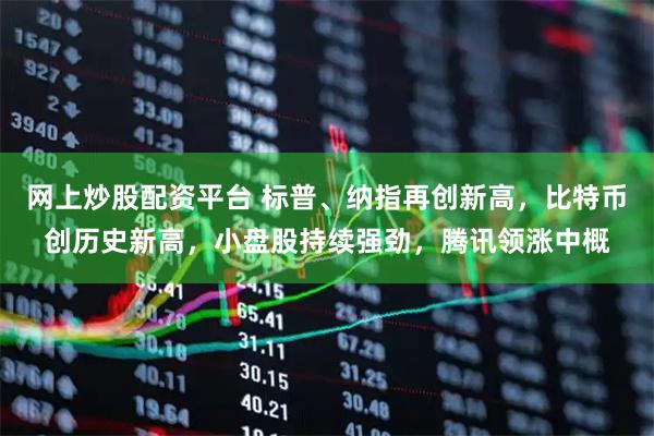 网上炒股配资平台 标普、纳指再创新高，比特币创历史新高，小盘股持续强劲，腾讯领涨中概