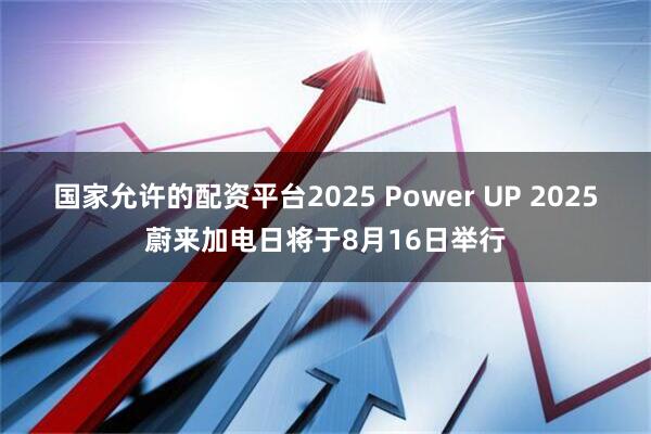 国家允许的配资平台2025 Power UP 2025蔚来加电日将于8月16日举行