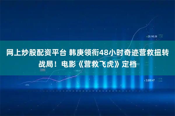网上炒股配资平台 韩庚领衔48小时奇迹营救扭转战局！电影《营救飞虎》定档