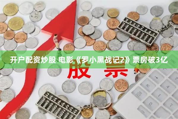 开户配资炒股 电影《罗小黑战记2》票房破3亿