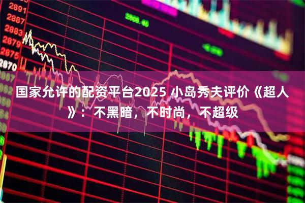 国家允许的配资平台2025 小岛秀夫评价《超人》：不黑暗，不时尚，不超级