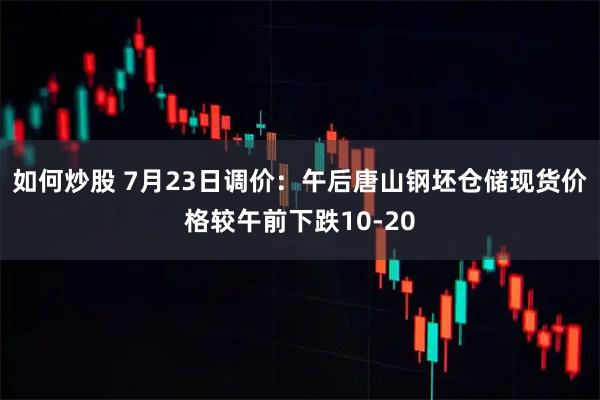 如何炒股 7月23日调价：午后唐山钢坯仓储现货价格较午前下跌10-20