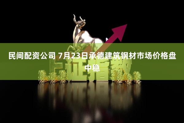 民间配资公司 7月23日承德建筑钢材市场价格盘中稳