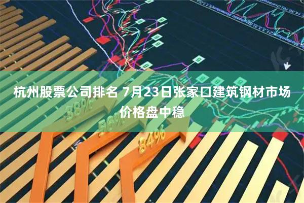 杭州股票公司排名 7月23日张家口建筑钢材市场价格盘中稳