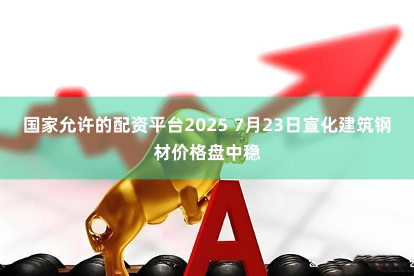 国家允许的配资平台2025 7月23日宣化建筑钢材价格盘中稳