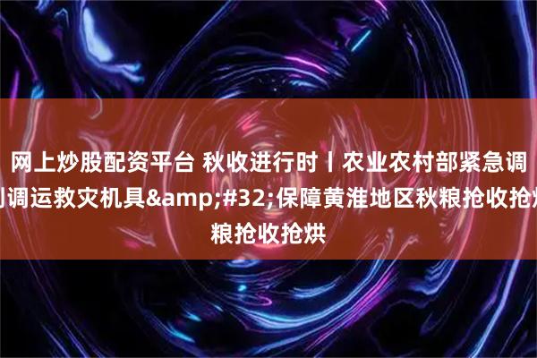 网上炒股配资平台 秋收进行时丨农业农村部紧急调剂调运救灾机具 保障黄淮地区秋粮抢收抢烘