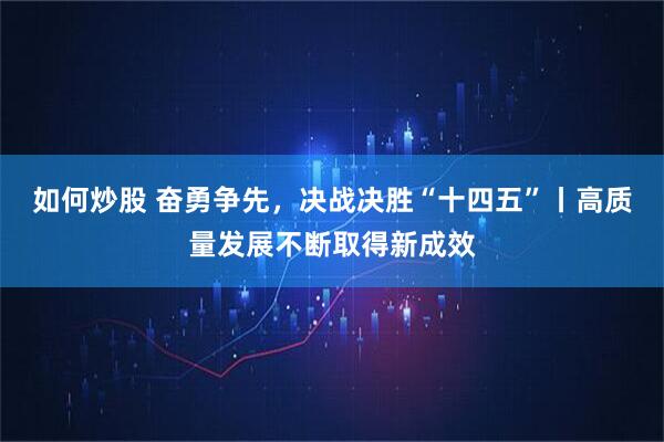 如何炒股 奋勇争先，决战决胜“十四五”丨高质量发展不断取得新成效