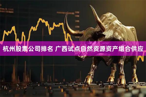 杭州股票公司排名 广西试点自然资源资产组合供应