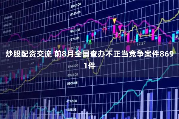 炒股配资交流 前8月全国查办不正当竞争案件8691件