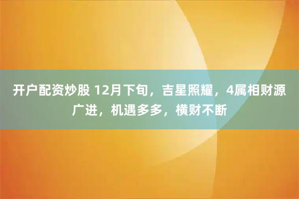 开户配资炒股 12月下旬，吉星照耀，4属相财源广进，机遇多多，横财不断