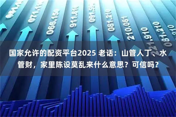 国家允许的配资平台2025 老话：山管人丁、水管财，家里陈设莫乱来什么意思？可信吗？